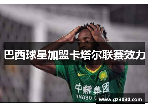 巴西球星加盟卡塔尔联赛效力